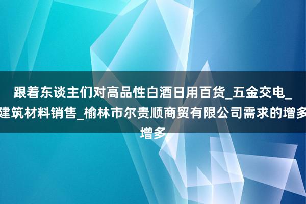 跟着东谈主们对高品性白酒日用百货_五金交电_建筑材料销售_榆林市尔贵顺商贸有限公司需求的增多